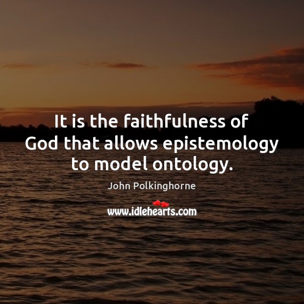 It is the faithfulness of God that allows epistemology to model ontology. John Polkinghorne Picture Quote