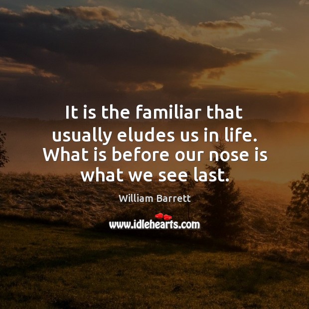 It is the familiar that usually eludes us in life. What is William Barrett Picture Quote