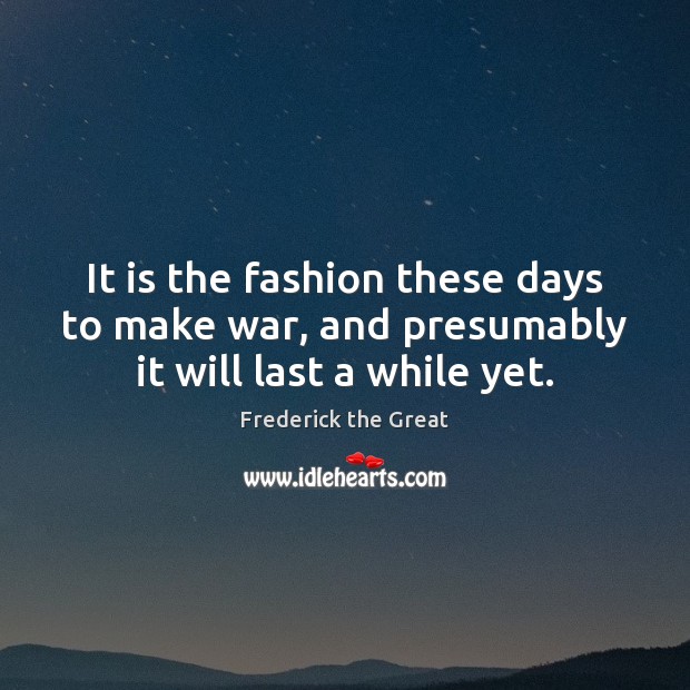 It is the fashion these days to make war, and presumably it will last a while yet. Frederick the Great Picture Quote