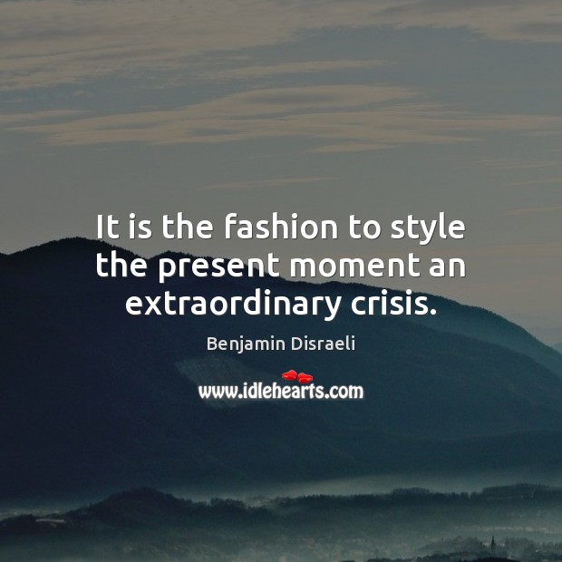 It is the fashion to style the present moment an extraordinary crisis. Image