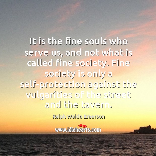 It is the fine souls who serve us, and not what is Society Quotes Image