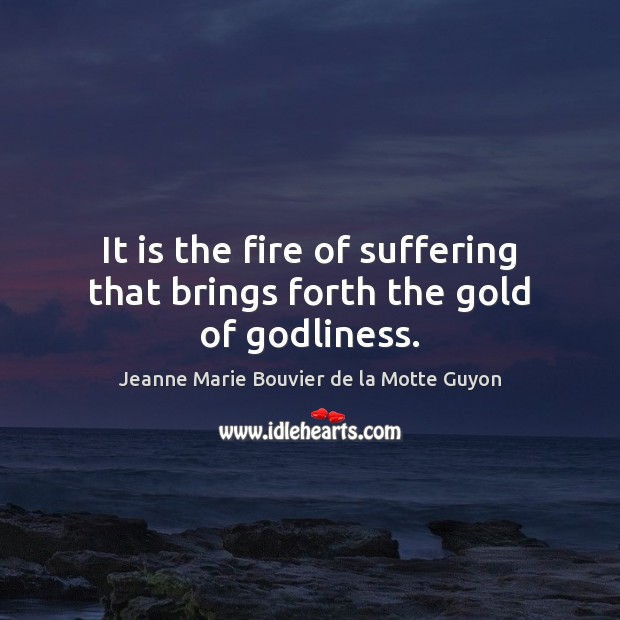 It is the fire of suffering that brings forth the gold of Godliness. Jeanne Marie Bouvier de la Motte Guyon Picture Quote