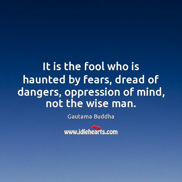 It is the fool who is haunted by fears, dread of dangers, Image