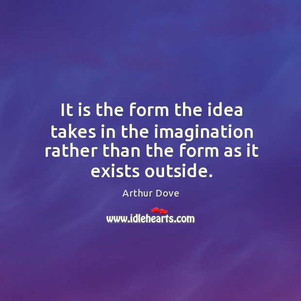 It is the form the idea takes in the imagination rather than Arthur Dove Picture Quote