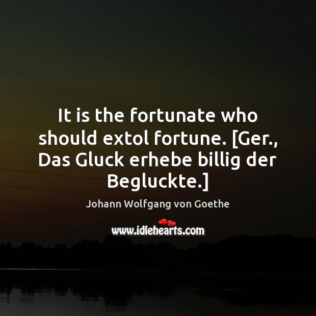 It is the fortunate who should extol fortune. [Ger., Das Gluck erhebe Johann Wolfgang von Goethe Picture Quote