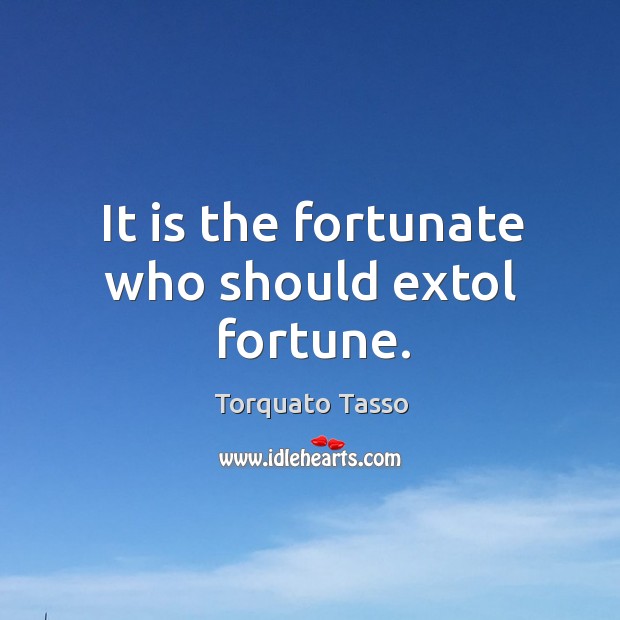 It is the fortunate who should extol fortune. Torquato Tasso Picture Quote