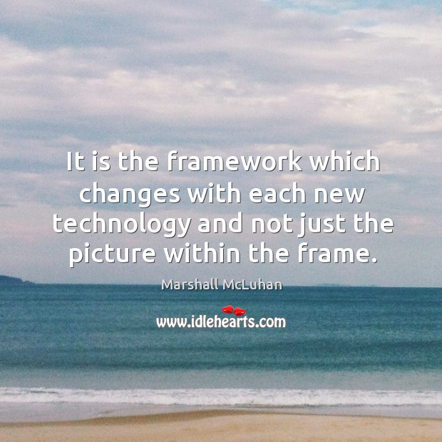 It is the framework which changes with each new technology and not just the picture within the frame. Marshall McLuhan Picture Quote