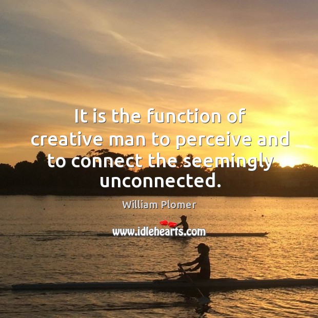 It is the function of creative man to perceive and to connect the seemingly unconnected. William Plomer Picture Quote