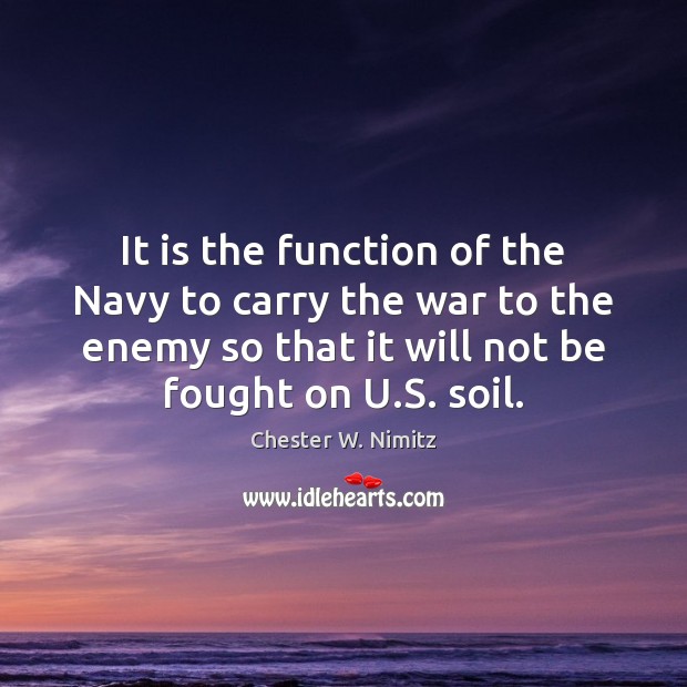 It is the function of the Navy to carry the war to Chester W. Nimitz Picture Quote