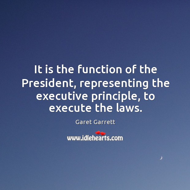 It is the function of the president, representing the executive principle, to execute the laws. Garet Garrett Picture Quote