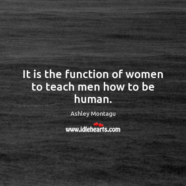 It is the function of women to teach men how to be human. Ashley Montagu Picture Quote