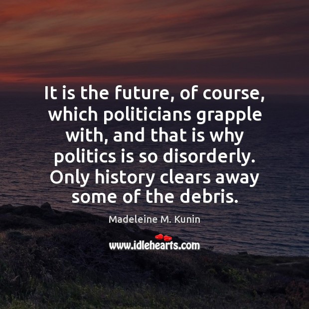 It is the future, of course, which politicians grapple with, and that Madeleine M. Kunin Picture Quote
