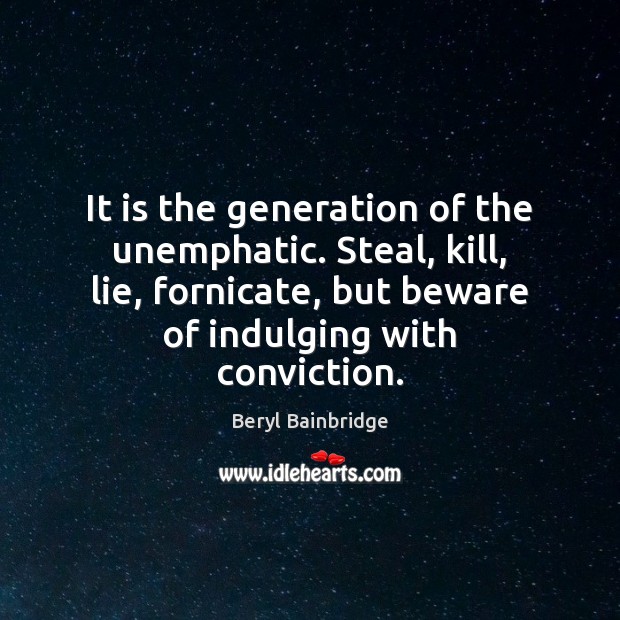 It is the generation of the unemphatic. Steal, kill, lie, fornicate, but Image