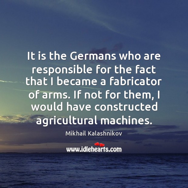 It is the Germans who are responsible for the fact that I Mikhail Kalashnikov Picture Quote