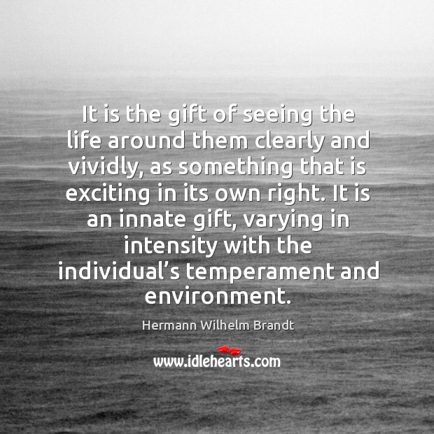 It is the gift of seeing the life around them clearly and vividly, as something that is exciting in its own right. Hermann Wilhelm Brandt Picture Quote