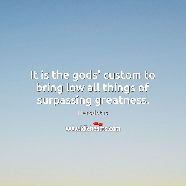 It is the Gods’ custom to bring low all things of surpassing greatness. Herodotus Picture Quote