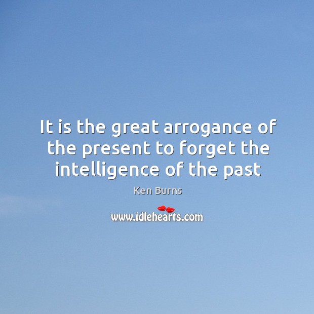 It is the great arrogance of the present to forget the intelligence of the past Ken Burns Picture Quote