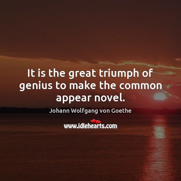 It is the great triumph of genius to make the common appear novel. Johann Wolfgang von Goethe Picture Quote