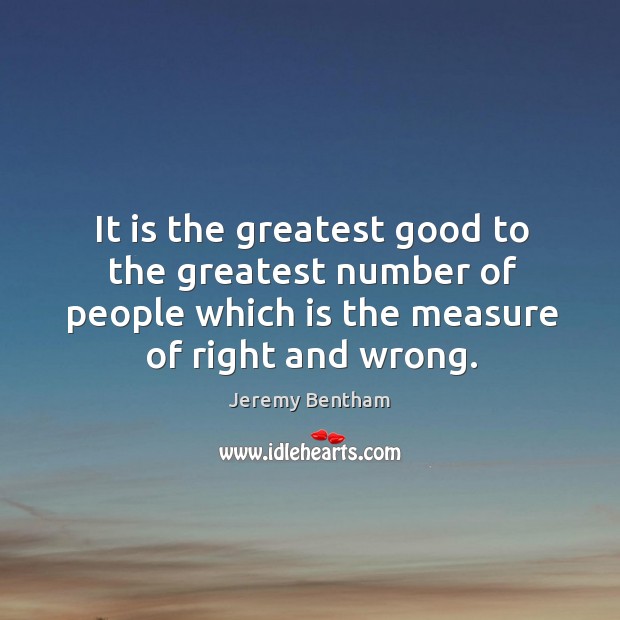 It is the greatest good to the greatest number of people which is the measure of right and wrong. Jeremy Bentham Picture Quote