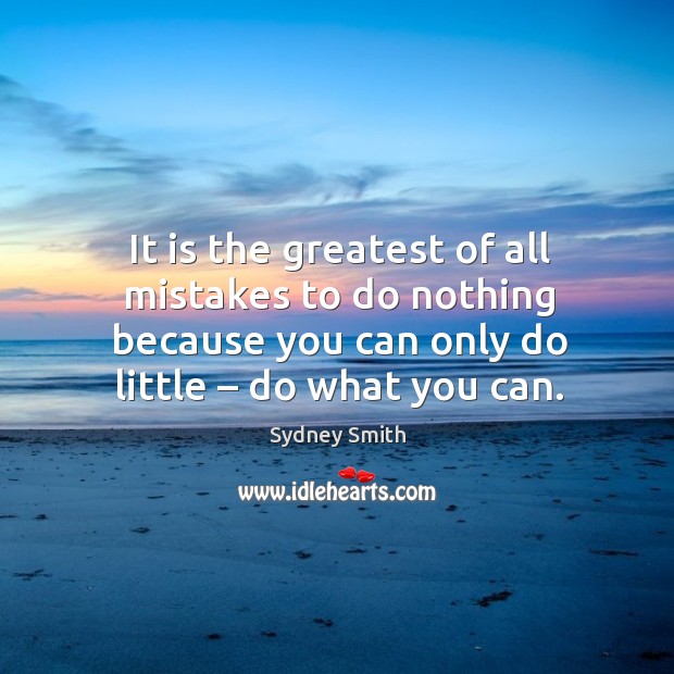 It is the greatest of all mistakes to do nothing because you can only do little – do what you can. Sydney Smith Picture Quote