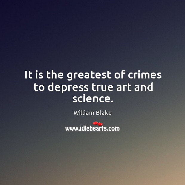 It is the greatest of crimes to depress true art and science. William Blake Picture Quote
