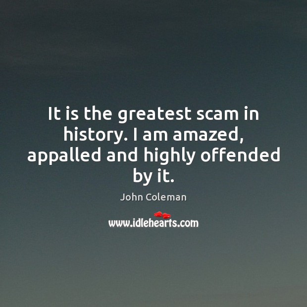 It is the greatest scam in history. I am amazed, appalled and highly offended by it. John Coleman Picture Quote