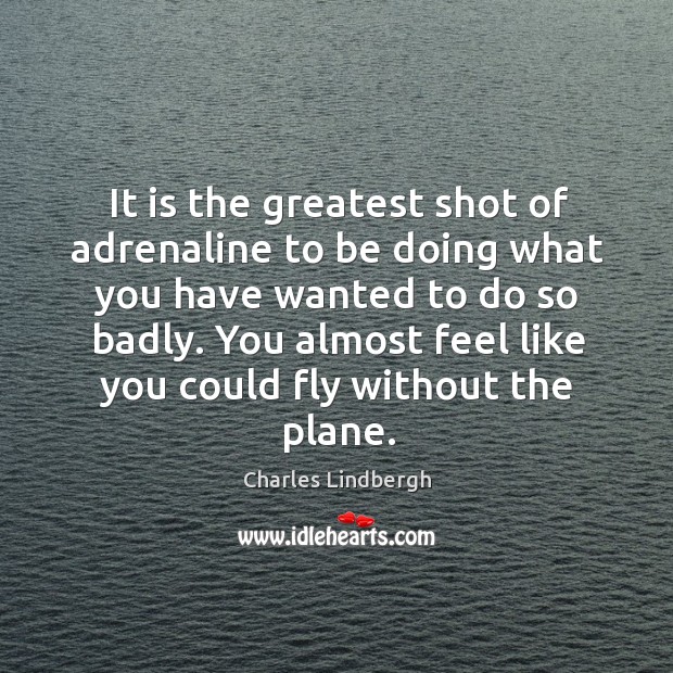 It is the greatest shot of adrenaline to be doing what you have wanted to do so badly. Charles Lindbergh Picture Quote