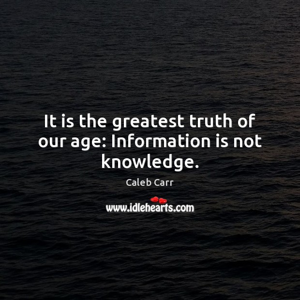 It is the greatest truth of our age: Information is not knowledge. Caleb Carr Picture Quote