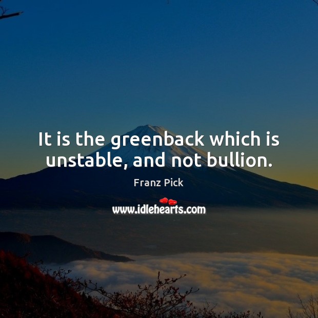It is the greenback which is unstable, and not bullion. Franz Pick Picture Quote