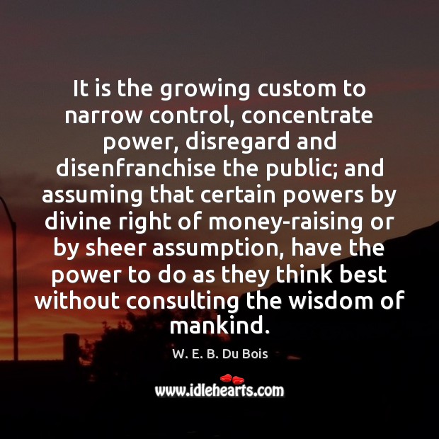 It is the growing custom to narrow control, concentrate power, disregard and W. E. B. Du Bois Picture Quote