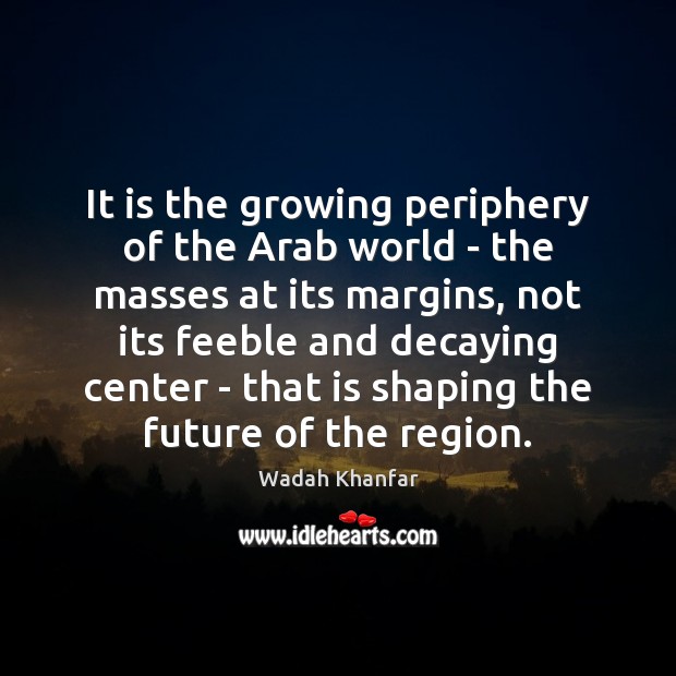 It is the growing periphery of the Arab world – the masses Image