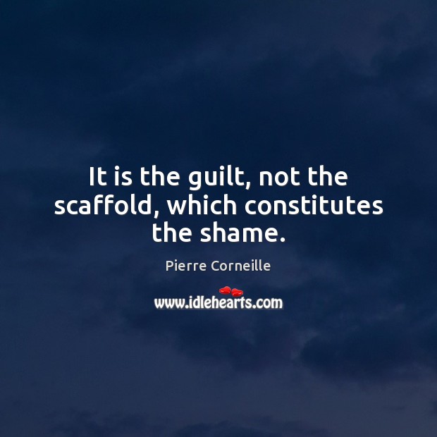 It is the guilt, not the scaffold, which constitutes the shame. Pierre Corneille Picture Quote