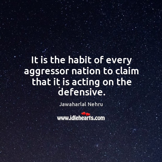 It is the habit of every aggressor nation to claim that it is acting on the defensive. Jawaharlal Nehru Picture Quote