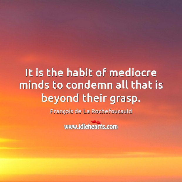 It is the habit of mediocre minds to condemn all that is beyond their grasp. François de La Rochefoucauld Picture Quote