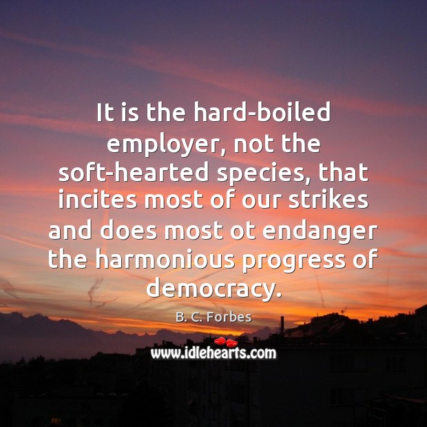 It is the hard-boiled employer, not the soft-hearted species, that incites most B. C. Forbes Picture Quote