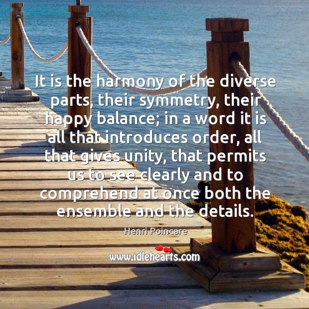 It is the harmony of the diverse parts, their symmetry, their happy balance Henri Poincare Picture Quote
