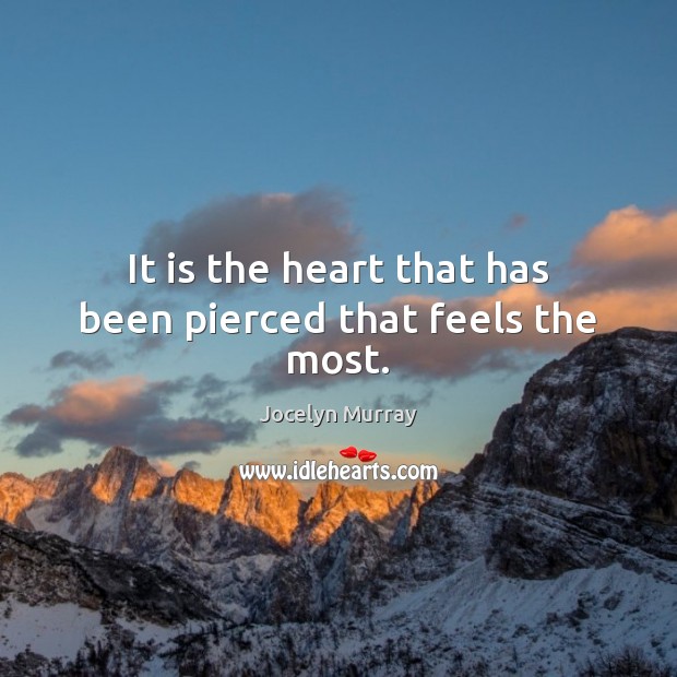 It is the heart that has been pierced that feels the most. Jocelyn Murray Picture Quote