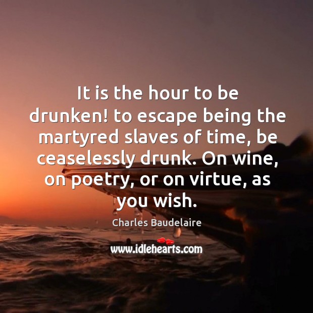It is the hour to be drunken! to escape being the martyred slaves of time Charles Baudelaire Picture Quote