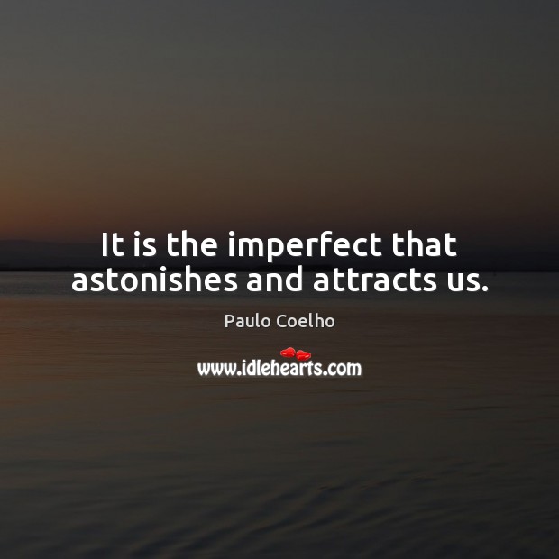 It is the imperfect that astonishes and attracts us. 