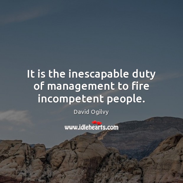 It is the inescapable duty of management to fire incompetent people. David Ogilvy Picture Quote