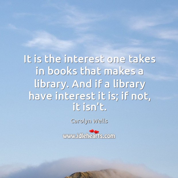 It is the interest one takes in books that makes a library. And if a library have interest it is; if not, it isn’t. Image