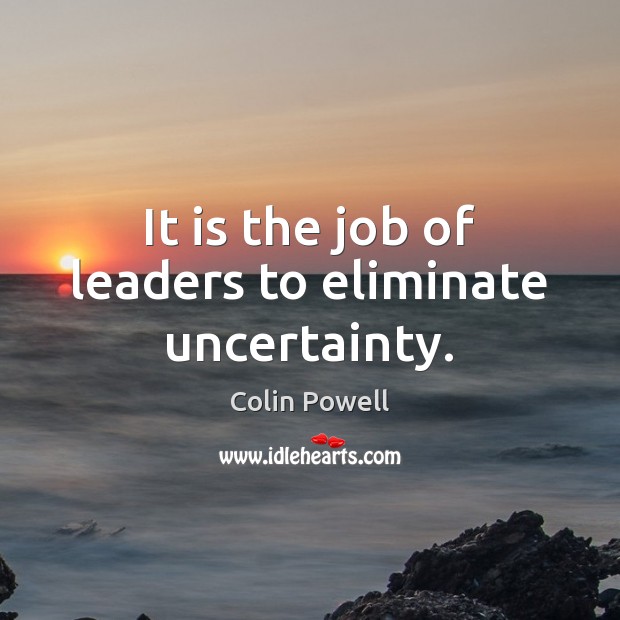 It is the job of leaders to eliminate uncertainty. Colin Powell Picture Quote
