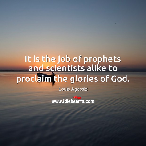 It is the job of prophets and scientists alike to proclaim the glories of God. Louis Agassiz Picture Quote