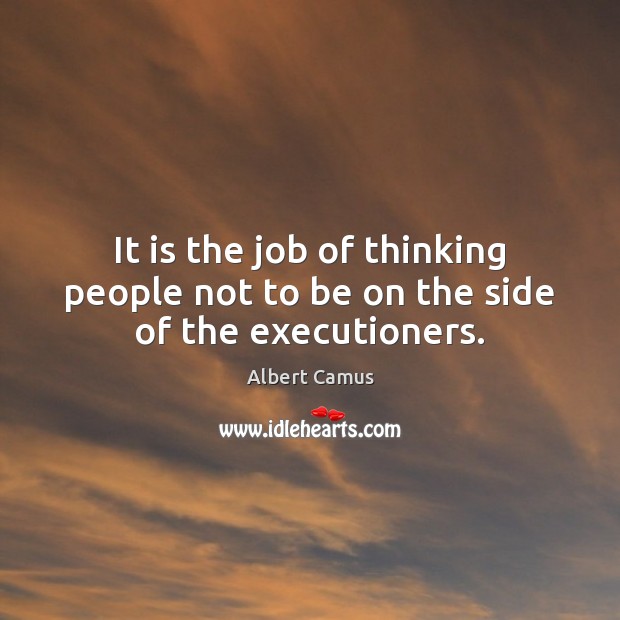 It is the job of thinking people not to be on the side of the executioners. Albert Camus Picture Quote