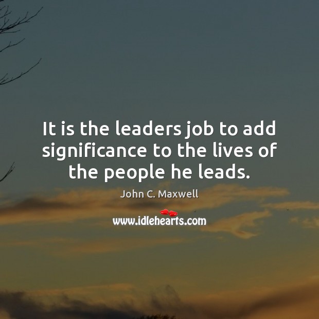 It is the leaders job to add significance to the lives of the people he leads. John C. Maxwell Picture Quote