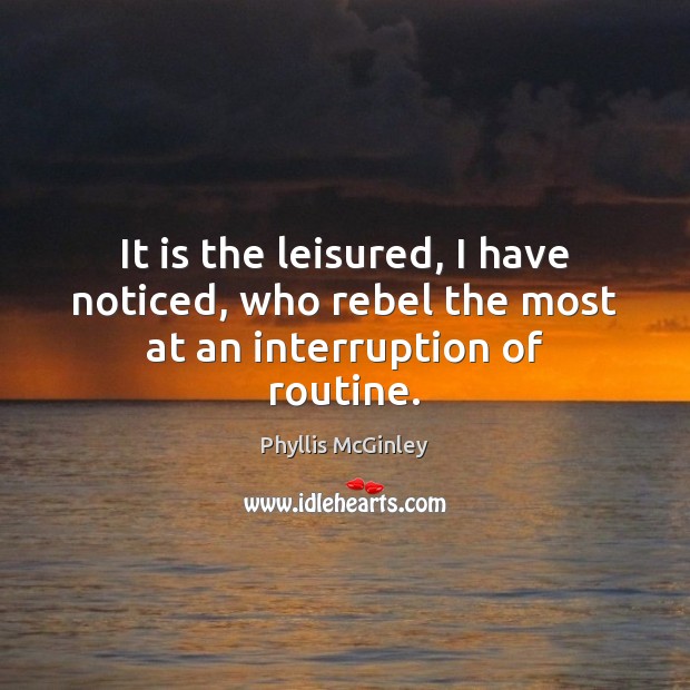 It is the leisured, I have noticed, who rebel the most at an interruption of routine. Phyllis McGinley Picture Quote