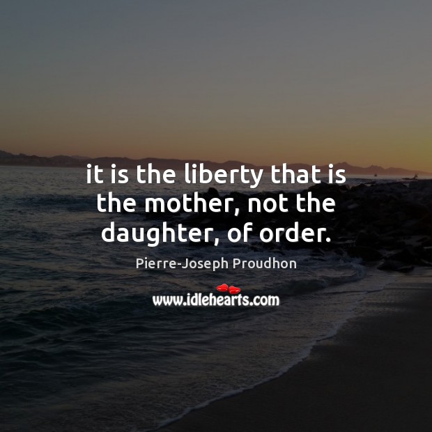It is the liberty that is the mother, not the daughter, of order. Pierre-Joseph Proudhon Picture Quote