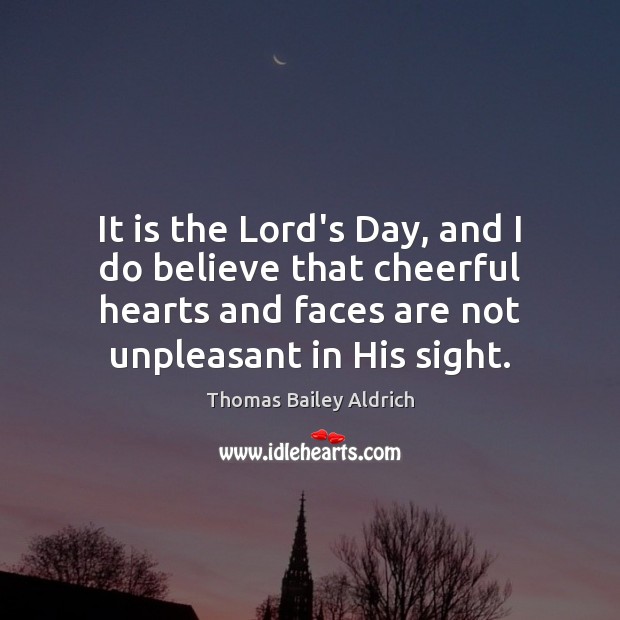 It is the Lord’s Day, and I do believe that cheerful hearts Thomas Bailey Aldrich Picture Quote