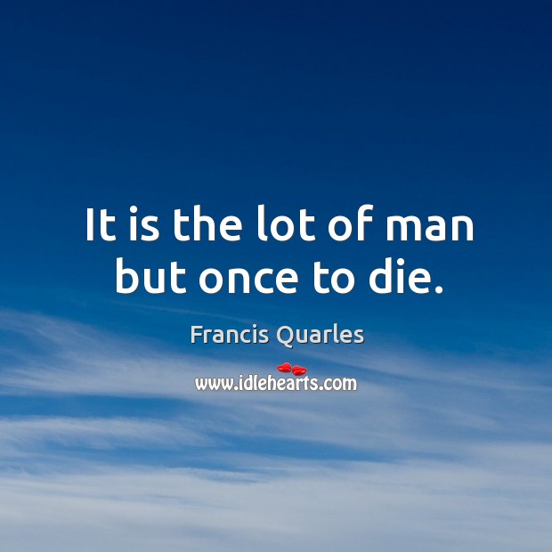It is the lot of man but once to die. Francis Quarles Picture Quote