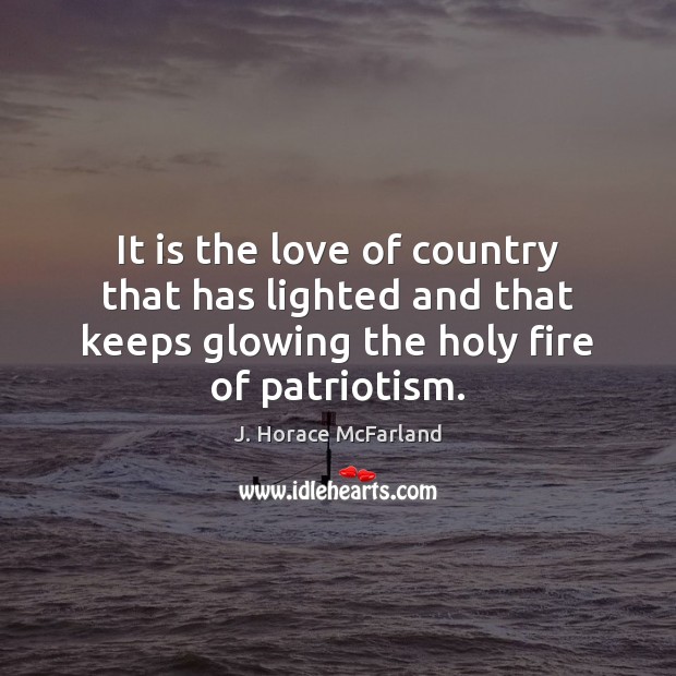 It is the love of country that has lighted and that keeps J. Horace McFarland Picture Quote